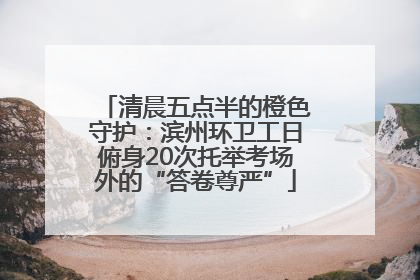 清晨五点半的橙色守护：滨州环卫工日俯身20次托举考场外的“答卷尊严”