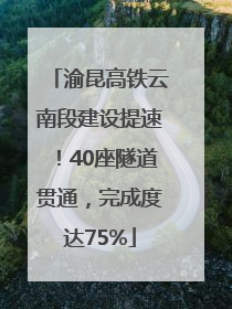 渝昆高铁云南段建设提速！40座隧道贯通，完成度达75%