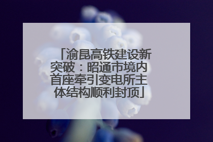 渝昆高铁建设新突破：昭通市境内首座牵引变电所主体结构顺利封顶