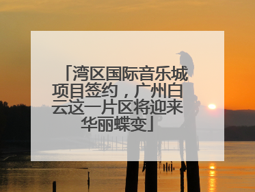 湾区国际音乐城项目签约，广州白云这一片区将迎来华丽蝶变