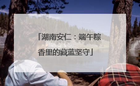 湖南安仁：端午粽香里的藏蓝坚守
