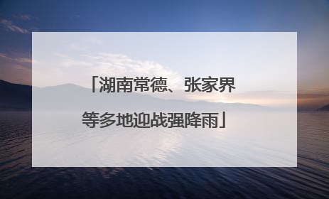 湖南常德、张家界等多地迎战强降雨