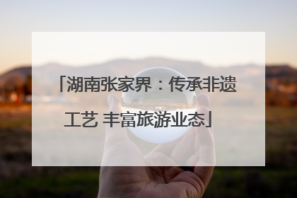 湖南张家界：传承非遗工艺 丰富旅游业态