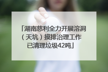 湖南慈利全力开展溶洞（天坑）摸排治理工作 已清理垃圾42吨