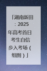 湖南新田：2025年高考首日 考生自信步入考场（组图）
