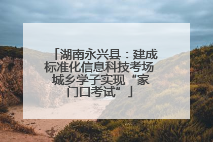 湖南永兴县：建成标准化信息科技考场 城乡学子实现“家门口考试”