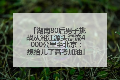 湖南80后男子挑战从湘江源头漂流4000公里至北京：想给儿子高考加油