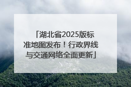 湖北省2025版标准地图发布！行政界线与交通网络全面更新