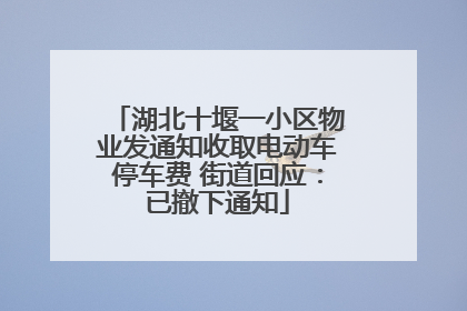 湖北十堰一小区物业发通知收取电动车停车费 街道回应：已撤下通知
