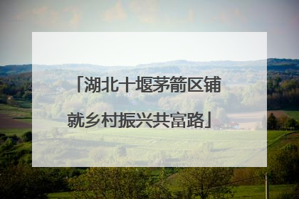 湖北十堰茅箭区铺就乡村振兴共富路