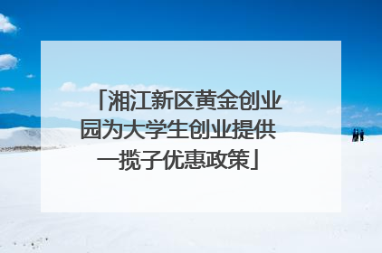 湘江新区黄金创业园为大学生创业提供一揽子优惠政策