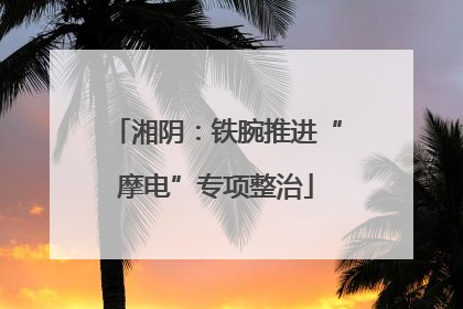 湘阴：铁腕推进“摩电”专项整治