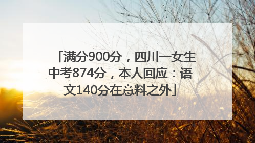 满分900分，四川一女生中考874分，本人回应：语文140分在意料之外