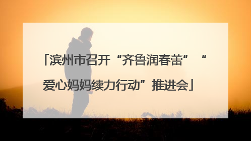 滨州市召开“齐鲁润春蕾”“爱心妈妈续力行动”推进会