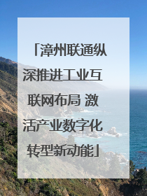 漳州联通纵深推进工业互联网布局 激活产业数字化转型新动能
