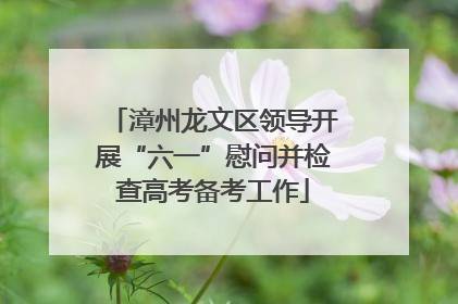 漳州龙文区领导开展“六一”慰问并检查高考备考工作