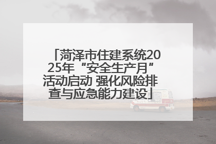 菏泽市住建系统2025年“安全生产月”活动启动 强化风险排查与应急能力建设