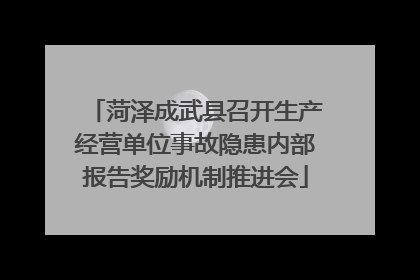 菏泽成武县召开生产经营单位事故隐患内部报告奖励机制推进会