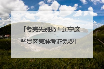 考完先别扔！辽宁这些景区凭准考证免费