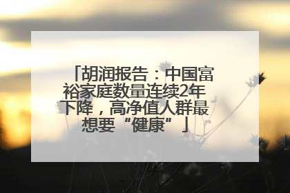 胡润报告：中国富裕家庭数量连续2年下降，高净值人群最想要“健康”
