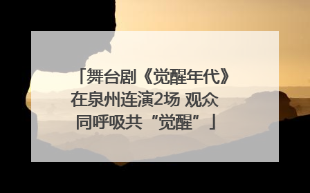 舞台剧《觉醒年代》在泉州连演2场 观众同呼吸共“觉醒”