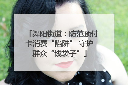 舞阳街道：防范预付卡消费“陷阱” 守护群众“钱袋子”