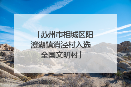 苏州市相城区阳澄湖镇消泾村入选全国文明村