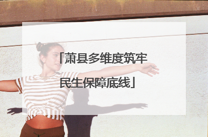 萧县多维度筑牢民生保障底线