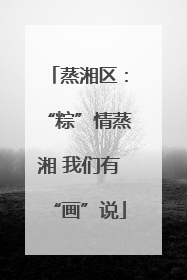 蒸湘区：“粽”情蒸湘 我们有“画”说