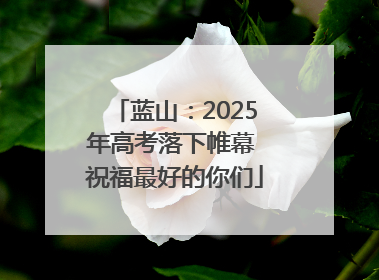 蓝山：2025年高考落下帷幕 祝福最好的你们