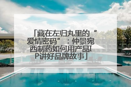 藏在左归丸里的“爱情密码”：仲景宛西制药如何用产品IP讲好品牌故事