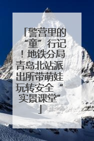 警营里的“童”行记！地铁分局青岛北站派出所带萌娃玩转安全“实景课堂”
