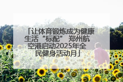 让体育锻炼成为健康生活“标配” 郑州航空港启动2025年全民健身活动月