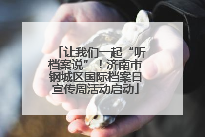 让我们一起“听档案说”！济南市钢城区国际档案日宣传周活动启动