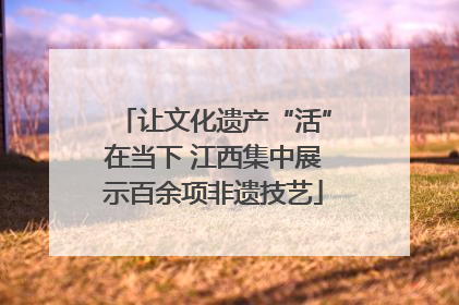 让文化遗产“活”在当下 江西集中展示百余项非遗技艺