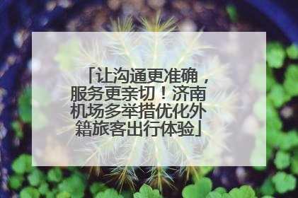 让沟通更准确，服务更亲切！济南机场多举措优化外籍旅客出行体验