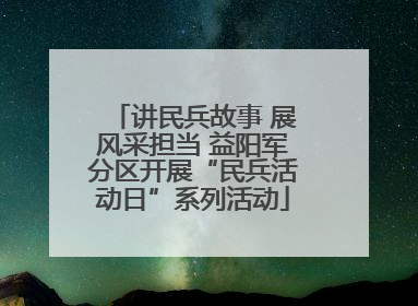 讲民兵故事 展风采担当 益阳军分区开展“民兵活动日”系列活动