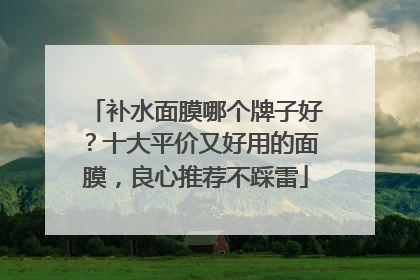 补水面膜哪个牌子好？十大平价又好用的面膜，良心推荐不踩雷