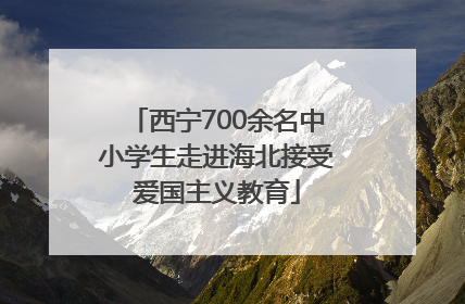 西宁700余名中小学生走进海北接受爱国主义教育