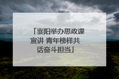 襄阳举办思政课宣讲 青年榜样共话奋斗担当