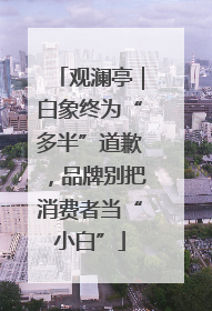 观澜亭｜白象终为“多半”道歉，品牌别把消费者当“小白”