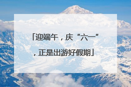 迎端午，庆“六一”，正是出游好假期
