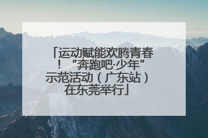 运动赋能欢腾青春！“奔跑吧·少年”示范活动（广东站）在东莞举行