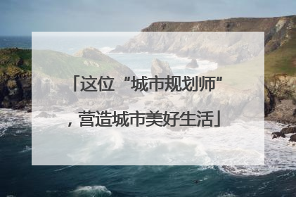 这位“城市规划师”，营造城市美好生活
