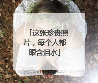 这张珍贵照片，每个人都眼含泪水
