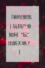 财经聚焦｜玩具产业如何“玩”出新天地？