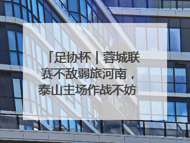 足协杯｜蓉城联赛不敌弱旅河南，泰山主场作战不妨“抄作业”