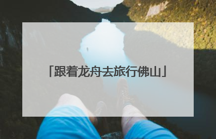 跟着龙舟去旅行佛山