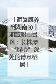 避暑康养到湖南④丨湘潭昭山景区：长株潭“绿心”深处的诗意栖居