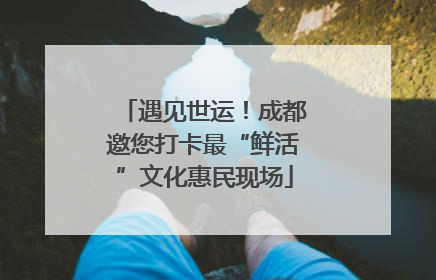 遇见世运！成都邀您打卡最“鲜活”文化惠民现场